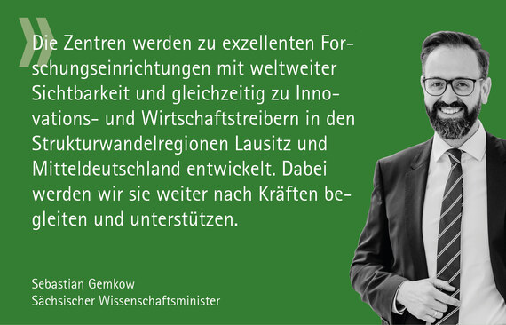 S/W-Halbportrait des Wissenschaftministers mit dem Zitat: Die Zentren werden zu exzellenten Forschungseinrichtungen mit weltweiter Sichtbarkeit und gleichzeitig zu Innovations- und Wirtschaftstreibern in den Strukturwandelregionen Lausitz und Mitteldeutsc